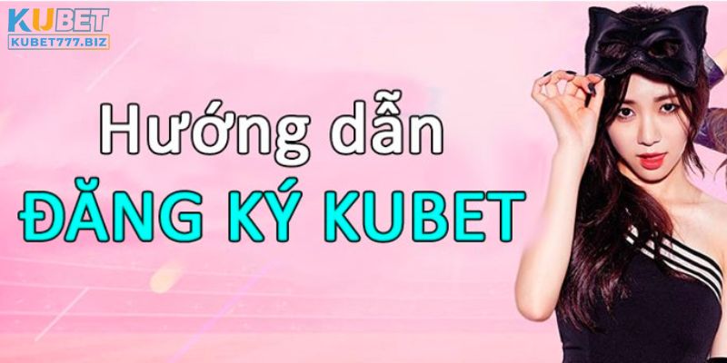 Hướng dẫn đăng ký Kubet dễ hiểu nhất